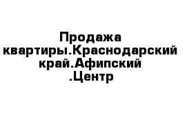 Продажа квартиры.Краснодарский край.Афипский .Центр